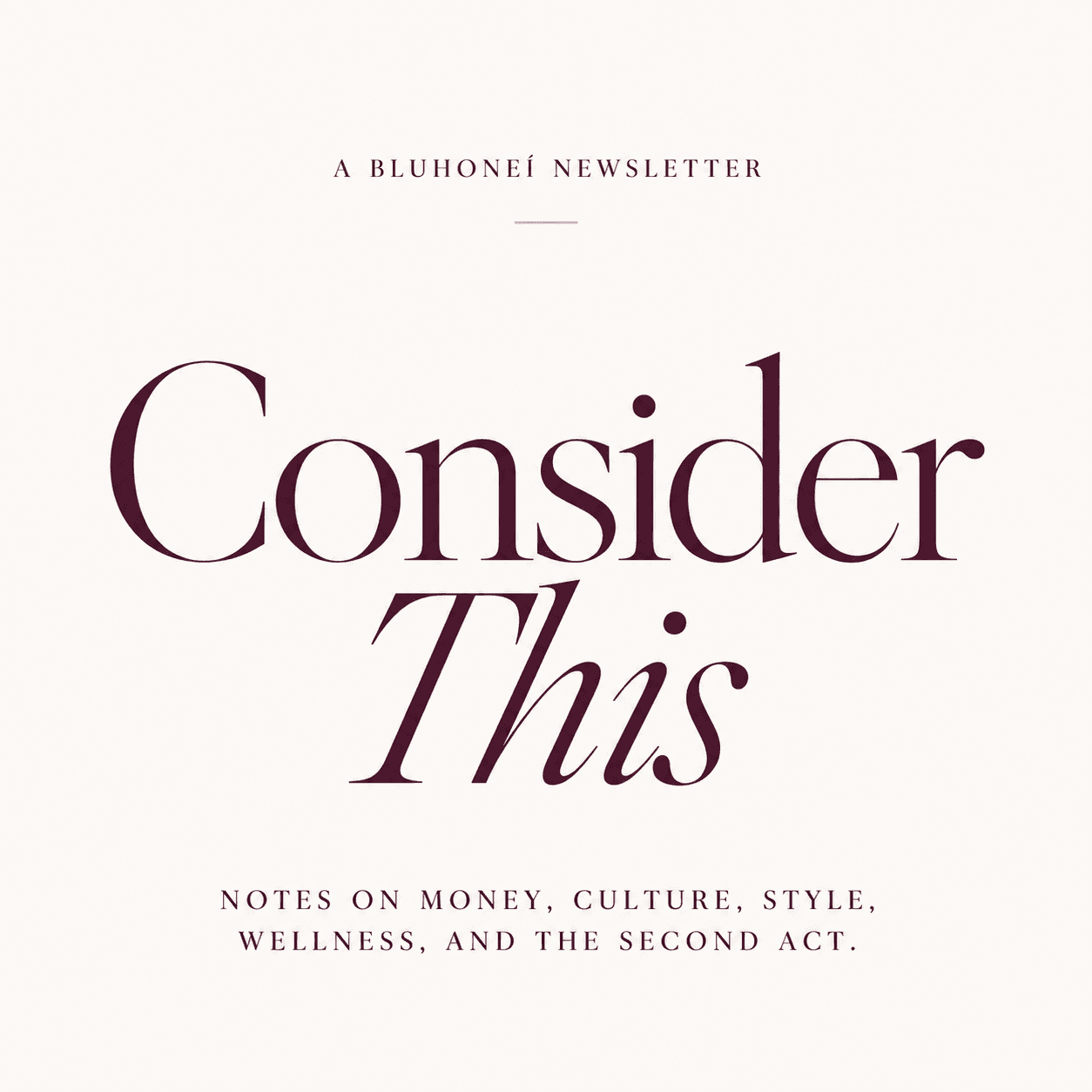 A Bluhoneí Newsletter — Consider This: notes on money, culture, style, wellness, and the second act.
